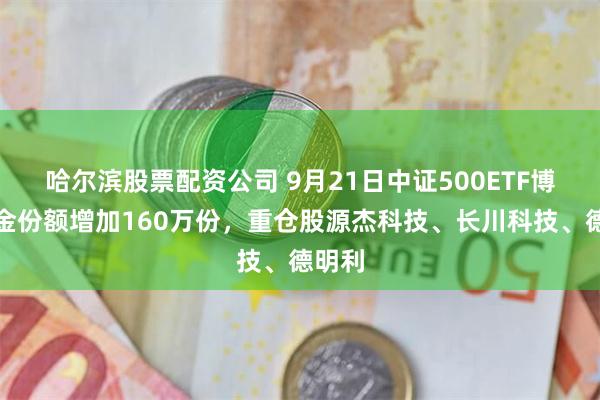 哈尔滨股票配资公司 9月21日中证500ETF博时基金份额增加160万份，重仓股源杰科技、长川科技、德明利
