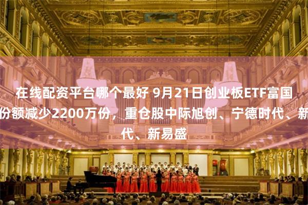 在线配资平台哪个最好 9月21日创业板ETF富国基金份额减少2200万份，重仓股中际旭创、宁德时代、新易盛