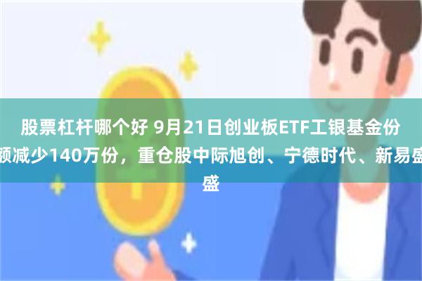 股票杠杆哪个好 9月21日创业板ETF工银基金份额减少140万份，重仓股中际旭创、宁德时代、新易盛