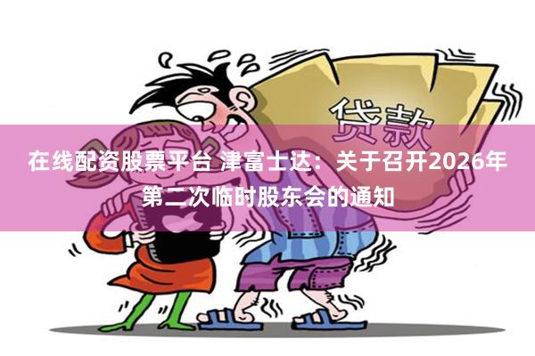 在线配资股票平台 津富士达：关于召开2026年第二次临时股东会的通知