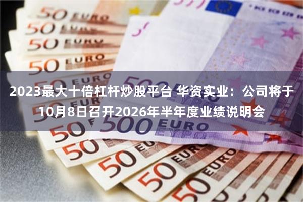 2023最大十倍杠杆炒股平台 华资实业：公司将于10月8日召开2026年半年度业绩说明会