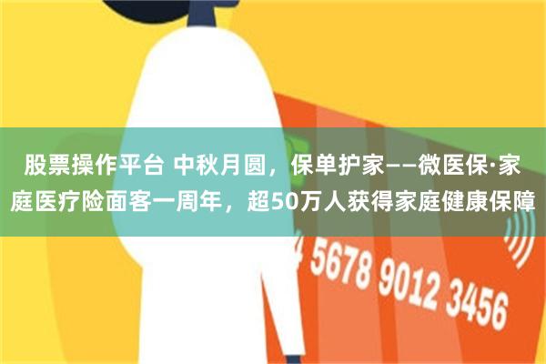 股票操作平台 中秋月圆,保单护家——微医保·家庭医疗险面客一周年,超50万人获得家庭健康保障