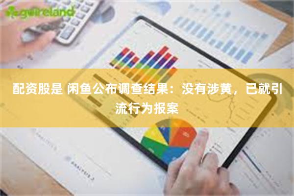 配资股是 闲鱼公布调查结果:没有涉黄,已就引流行为报案
