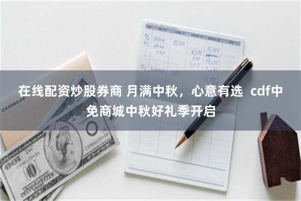 在线配资炒股券商 月满中秋，心意有选  cdf中免商城中秋好礼季开启