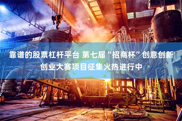 靠谱的股票杠杆平台 第七届“招商杯”创意创新创业大赛项目征集火热进行中