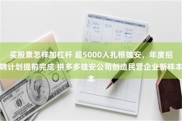 买股票怎样加杠杆 超5000人扎根雄安,年度招聘计划提前完成 拼多多雄安公司创造民营企业新样本