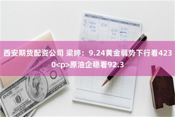 西安期货配资公司 梁婷：9.24黄金弱势下行看4230<p>原油企稳看92.3