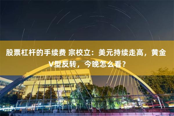 股票杠杆的手续费 宗校立：美元持续走高，黄金 V型反转，今晚怎么看？