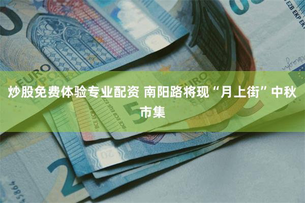炒股免费体验专业配资 南阳路将现“月上街”中秋市集