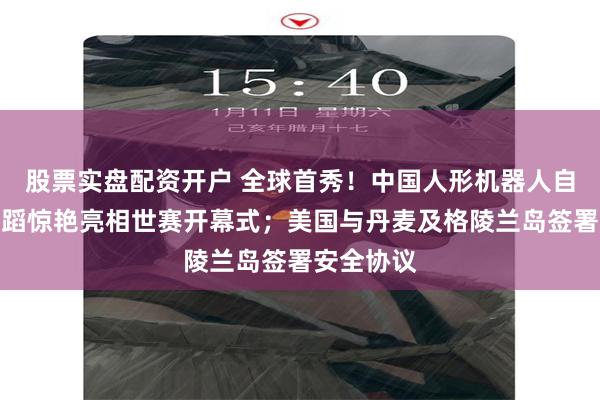 股票实盘配资开户 全球首秀！中国人形机器人自主集群舞蹈惊艳亮相世赛开幕式；美国与丹麦及格陵兰岛签署安全协议