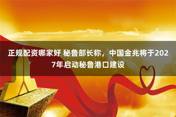 正规配资哪家好 秘鲁部长称，中国金兆将于2027年启动秘鲁港口建设