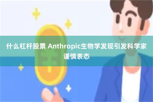 什么杠杆股票 Anthropic生物学发现引发科学家谨慎表态