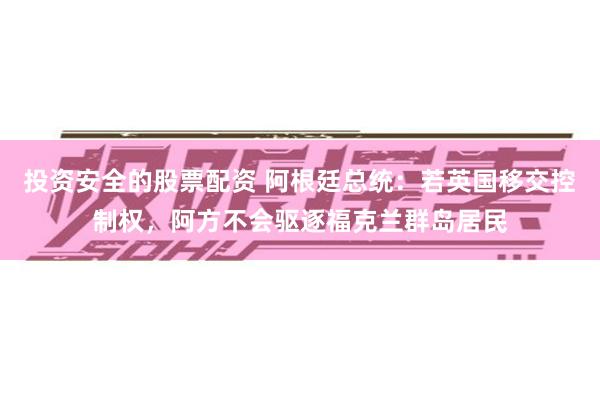 投资安全的股票配资 阿根廷总统：若英国移交控制权，阿方不会驱逐福克兰群岛居民