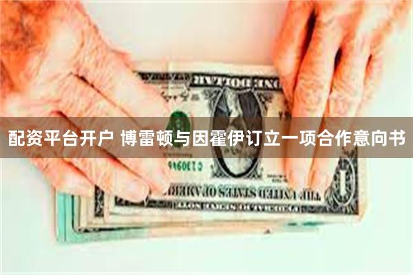 配资平台开户 博雷顿与因霍伊订立一项合作意向书