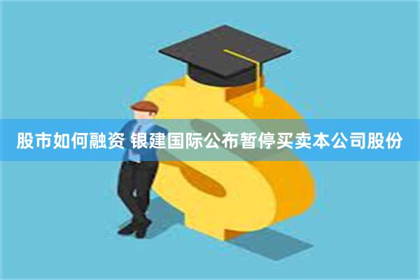 股市如何融资 银建国际公布暂停买卖本公司股份