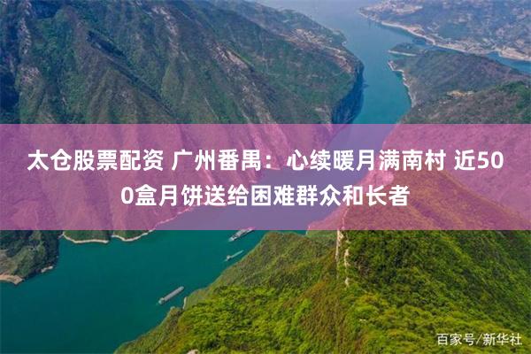 太仓股票配资 广州番禺：心续暖月满南村 近500盒月饼送给困难群众和长者