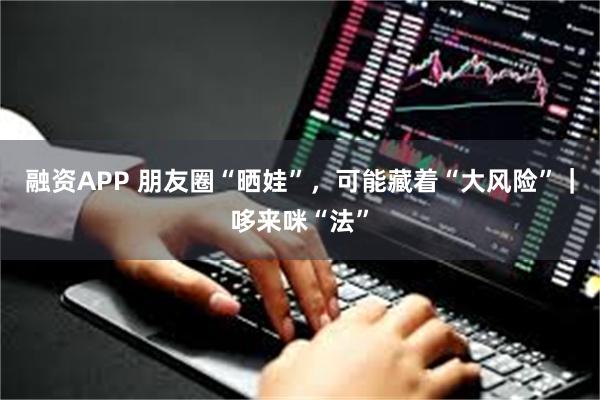 融资APP 朋友圈“晒娃”，可能藏着“大风险”｜哆来咪“法”