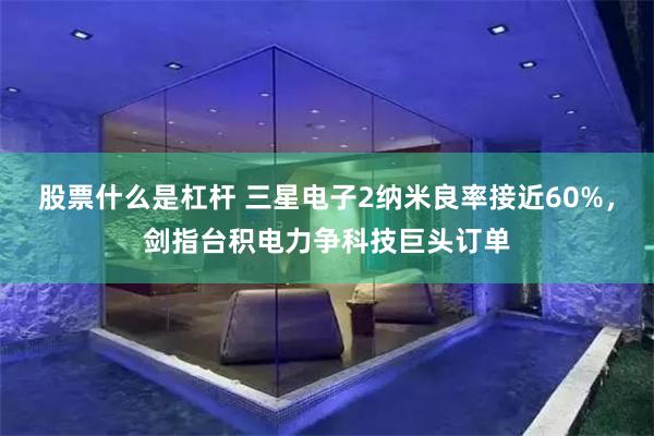 股票什么是杠杆 三星电子2纳米良率接近60%，剑指台积电力争科技巨头订单