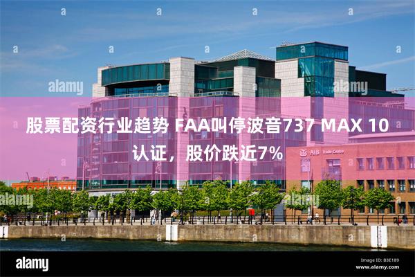 股票配资行业趋势 FAA叫停波音737 MAX 10认证，股价跌近7%