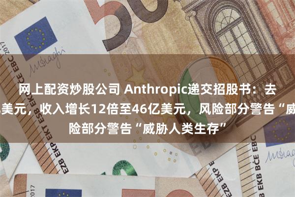 网上配资炒股公司 Anthropic递交招股书：去年亏损420亿美元，收入增长12倍至46亿美元，风险部分警告“威胁人类生存”
