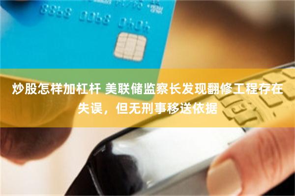 炒股怎样加杠杆 美联储监察长发现翻修工程存在失误，但无刑事移送依据
