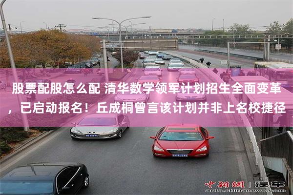股票配股怎么配 清华数学领军计划招生全面变革，已启动报名！丘成桐曾言该计划并非上名校捷径