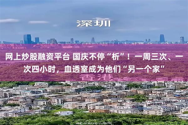 网上炒股融资平台 国庆不停“析”！一周三次、一次四小时，血透室成为他们“另一个家”