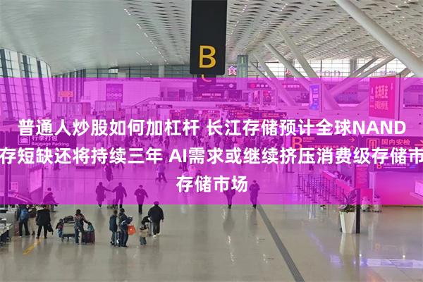 普通人炒股如何加杠杆 长江存储预计全球NAND闪存短缺还将持续三年 AI需求或继续挤压消费级存储市场