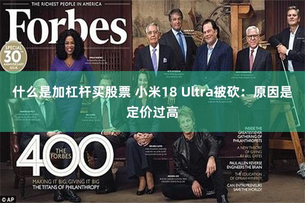 什么是加杠杆买股票 小米18 Ultra被砍：原因是定价过高