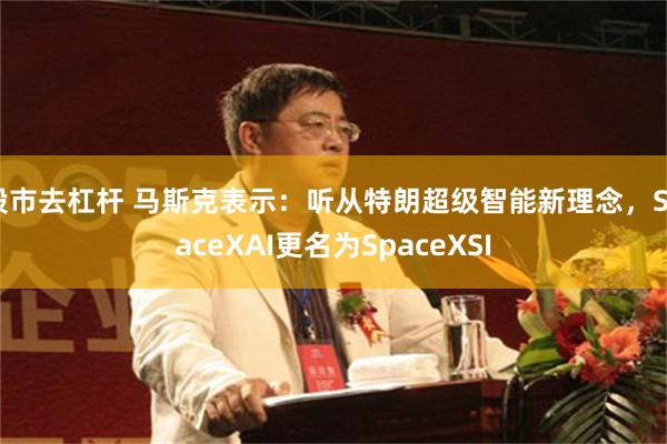 股市去杠杆 马斯克表示：听从特朗超级智能新理念，SpaceXAI更名为SpaceXSI