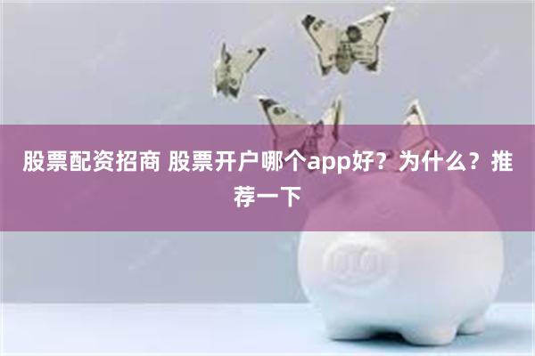 股票配资招商 股票开户哪个app好？为什么？推荐一下