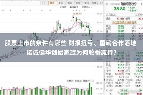 股票上市的条件有哪些 财报扭亏、重磅合作落地 诺诚健华创始家族为何轮番减持？