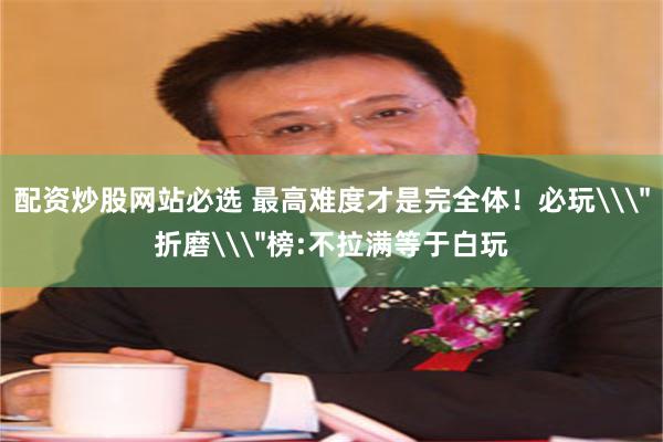 配资炒股网站必选 最高难度才是完全体！必玩\