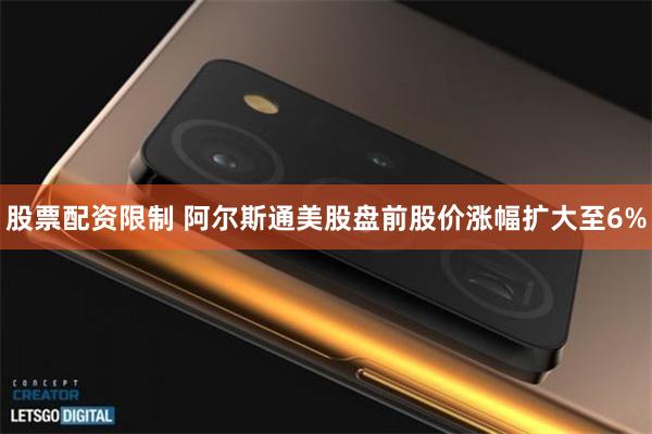 股票配资限制 阿尔斯通美股盘前股价涨幅扩大至6%
