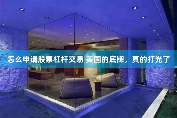 怎么申请股票杠杆交易 美国的底牌,真的打光了