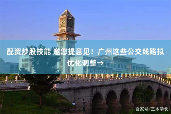 配资炒股技能 邀您提意见！广州这些公交线路拟优化调整→
