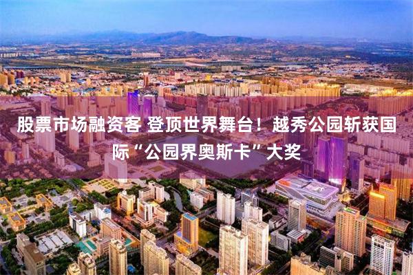 股票市场融资客 登顶世界舞台！越秀公园斩获国际“公园界奥斯卡”大奖