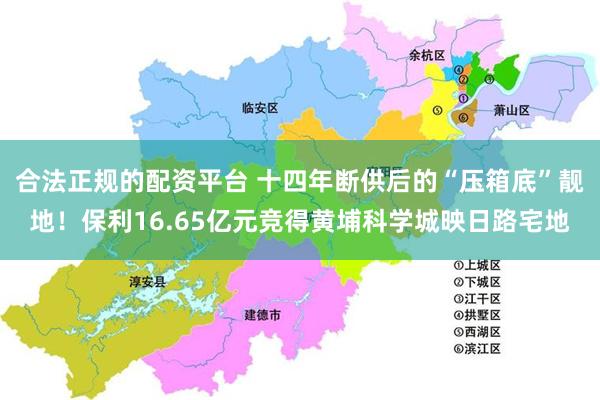 合法正规的配资平台 十四年断供后的“压箱底”靓地！保利16.65亿元竞得黄埔科学城映日路宅地