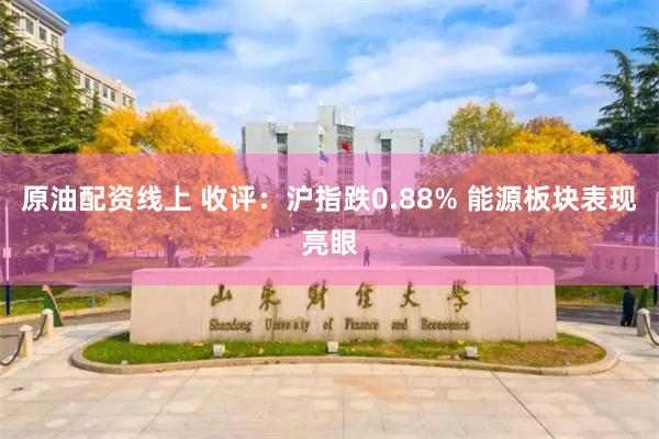 原油配资线上 收评:沪指跌0.88% 能源板块表现亮眼