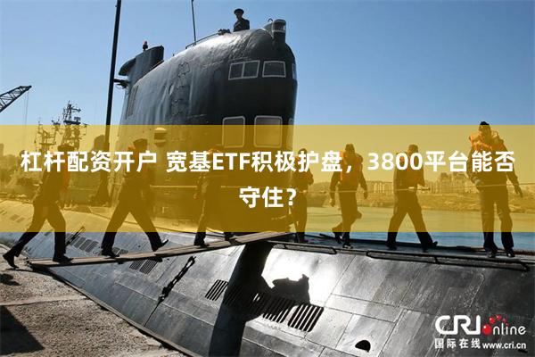 杠杆配资开户 宽基ETF积极护盘，3800平台能否守住？