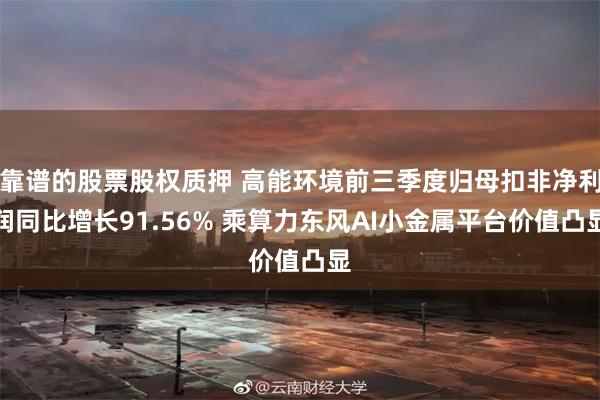 靠谱的股票股权质押 高能环境前三季度归母扣非净利润同比增长91.56% 乘算力东风AI小金属平台价值凸显