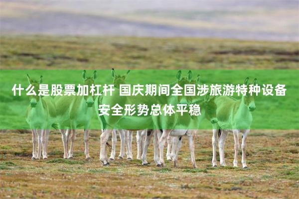 什么是股票加杠杆 国庆期间全国涉旅游特种设备安全形势总体平稳