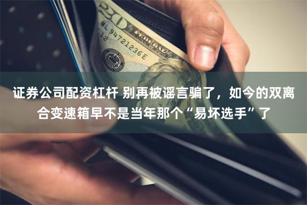 证券公司配资杠杆 别再被谣言骗了，如今的双离合变速箱早不是当年那个“易坏选手”了