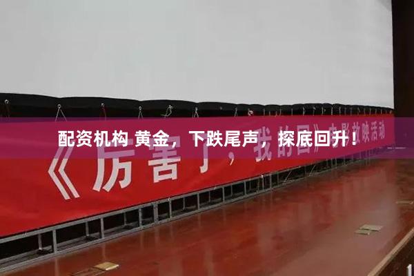 配资机构 黄金,下跌尾声,探底回升!