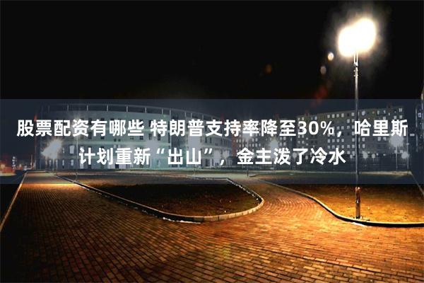 股票配资有哪些 特朗普支持率降至30%，哈里斯计划重新“出山”，金主泼了冷水