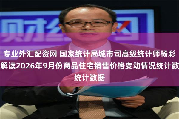 专业外汇配资网 国家统计局城市司高级统计师杨彩芳解读2026年9月份商品住宅销售价格变动情况统计数据