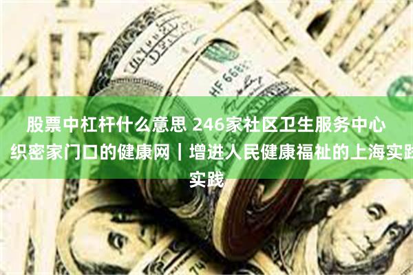 股票中杠杆什么意思 246家社区卫生服务中心,织密家门口的健康网|增进人民健康福祉的上海实践