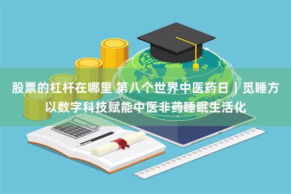 股票的杠杆在哪里 第八个世界中医药日｜觅睡方以数字科技赋能中医非药睡眠生活化
