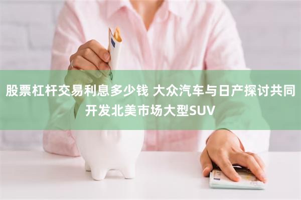 股票杠杆交易利息多少钱 大众汽车与日产探讨共同开发北美市场大型SUV