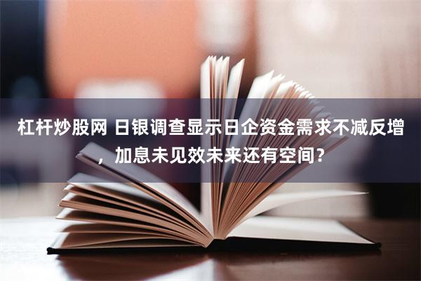 杠杆炒股网 日银调查显示日企资金需求不减反增，加息未见效未来还有空间？